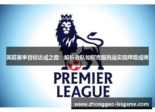 英超赛季目标达成之路：解析各队如何克服挑战实现辉煌成绩