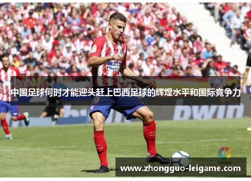 中国足球何时才能迎头赶上巴西足球的辉煌水平和国际竞争力