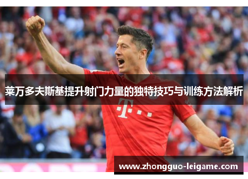 莱万多夫斯基提升射门力量的独特技巧与训练方法解析