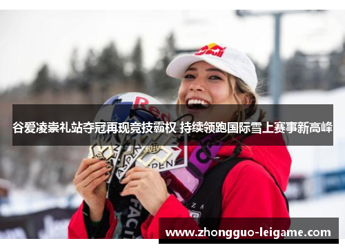 谷爱凌崇礼站夺冠再现竞技霸权 持续领跑国际雪上赛事新高峰