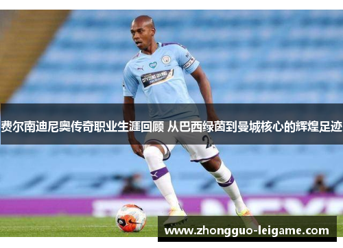 费尔南迪尼奥传奇职业生涯回顾 从巴西绿茵到曼城核心的辉煌足迹