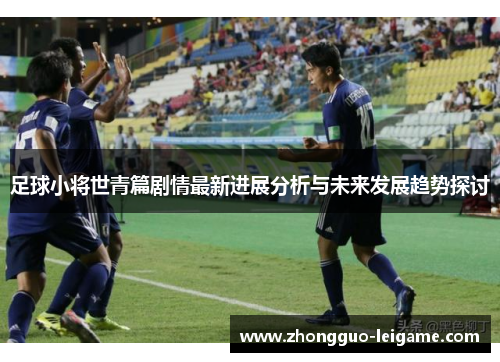 足球小将世青篇剧情最新进展分析与未来发展趋势探讨