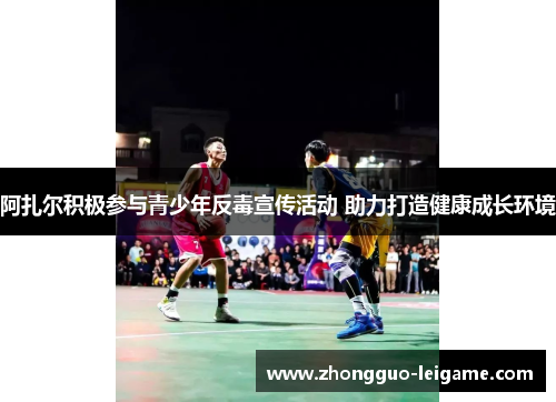 阿扎尔积极参与青少年反毒宣传活动 助力打造健康成长环境