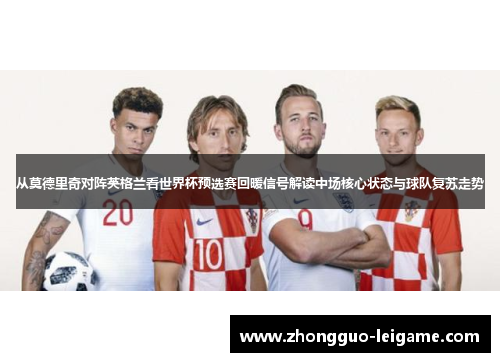 从莫德里奇对阵英格兰看世界杯预选赛回暖信号解读中场核心状态与球队复苏走势