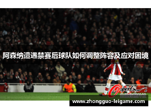 阿森纳遭遇禁赛后球队如何调整阵容及应对困境
