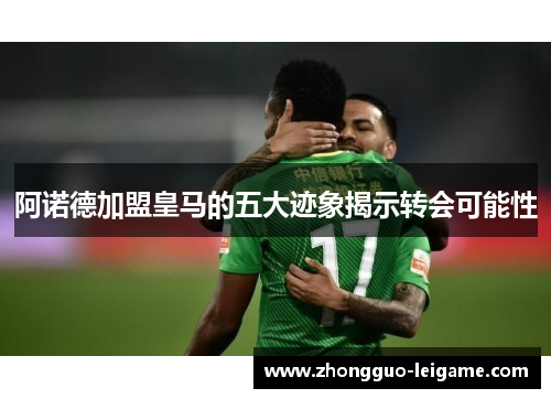 阿诺德加盟皇马的五大迹象揭示转会可能性