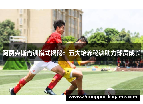 阿贾克斯青训模式揭秘:五大培养秘诀助力球员成长 阿贾克斯青训模式揭秘:五大培养秘诀助力球员成长