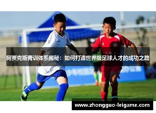 阿贾克斯青训体系揭秘：如何打造世界级足球人才的成功之路