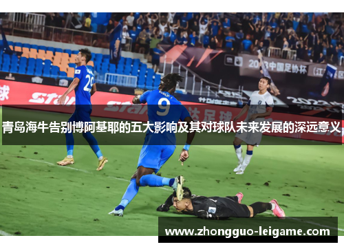 青岛海牛告别博阿基耶的五大影响及其对球队未来发展的深远意义 青岛海牛告别博阿基耶的五大影响及其对球队未来发展的深远意义