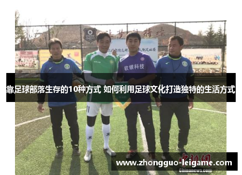 靠足球部落生存的10种方式 如何利用足球文化打造独特的生活方式 靠足球部落生存的10种方式 如何利用足球文化打造独特的生活方式
