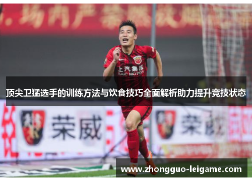 顶尖卫猛选手的训练方法与饮食技巧全面解析助力提升竞技状态 顶尖卫猛选手的训练方法与饮食技巧全面解析助力提升竞技状态