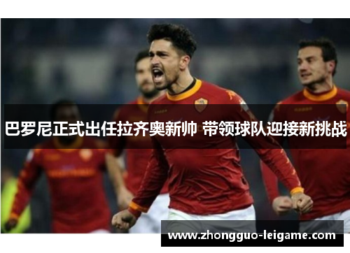 巴罗尼正式出任拉齐奥新帅 带领球队迎接新挑战