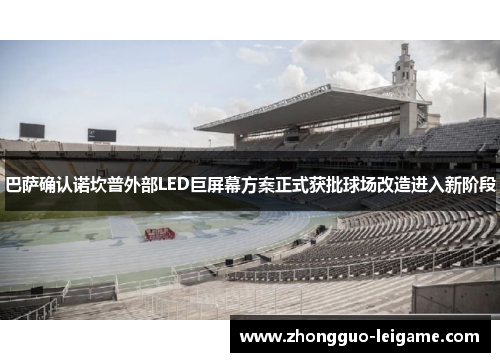 巴萨确认诺坎普外部LED巨屏幕方案正式获批球场改造进入新阶段 巴萨确认诺坎普外部LED巨屏幕方案正式获批球场改造进入新阶段