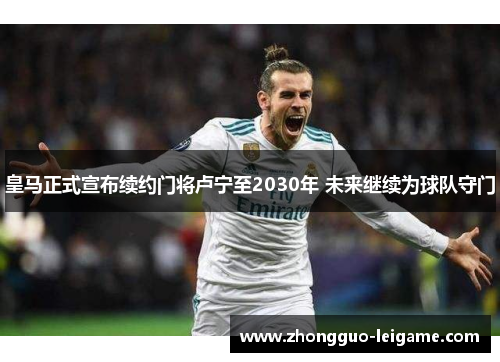 皇马正式宣布续约门将卢宁至2030年 未来继续为球队守门