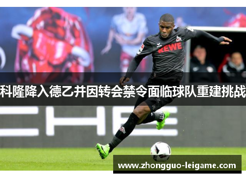 科隆降入德乙并因转会禁令面临球队重建挑战
