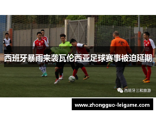 西班牙暴雨来袭瓦伦西亚足球赛事被迫延期