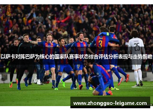 以萨卡对阵巴萨为核心的国家队赛事状态综合评估分析表现与走势前瞻 以萨卡对阵巴萨为核心的国家队赛事状态综合评估分析表现与走势前瞻