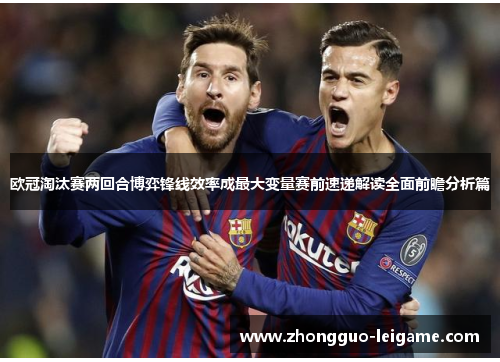 欧冠淘汰赛两回合博弈锋线效率成最大变量赛前速递解读全面前瞻分析篇 欧冠淘汰赛两回合博弈锋线效率成最大变量赛前速递解读全面前瞻分析篇