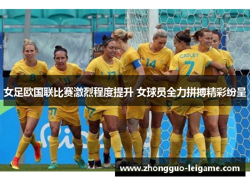 女足欧国联比赛激烈程度提升 女球员全力拼搏精彩纷呈