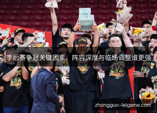 季后赛争冠关键因素,阵容深度与临场调整谁更强 季后赛争冠关键因素,阵容深度与临场调整谁更强