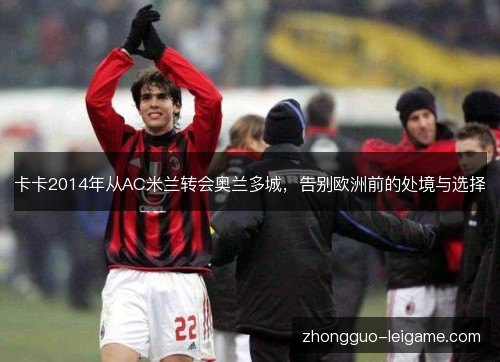 卡卡2014年从AC米兰转会奥兰多城,告别欧洲前的处境与选择 卡卡2014年从AC米兰转会奥兰多城,告别欧洲前的处境与选择