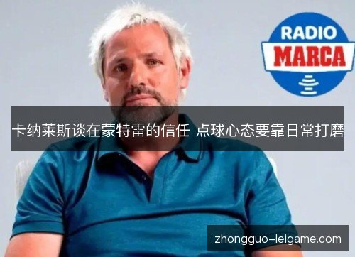 卡纳莱斯谈在蒙特雷的信任 点球心态要靠日常打磨 卡纳莱斯谈在蒙特雷的信任 点球心态要靠日常打磨